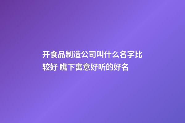 开食品制造公司叫什么名字比较好 瞧下寓意好听的好名-第1张-公司起名-玄机派